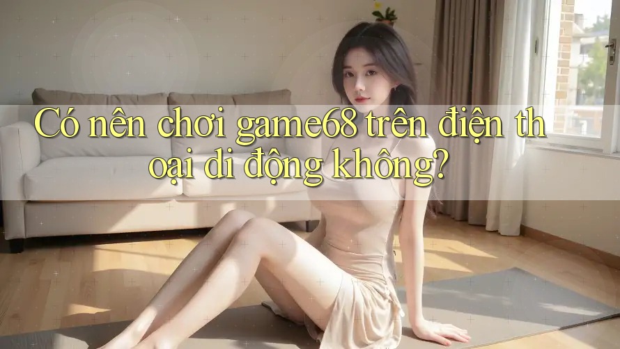 Có nên chơi game68 trên điện thoại di động không?