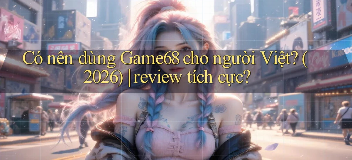 Có nên dùng Game68 cho người Việt (2026) review tích cực