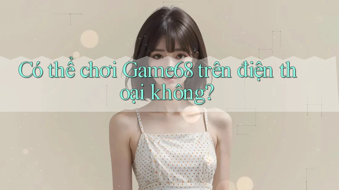 Có thể chơi Game68 trên điện thoại không?