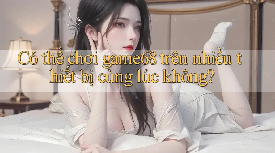 Có thể chơi game68 trên nhiều thiết bị cùng lúc không?