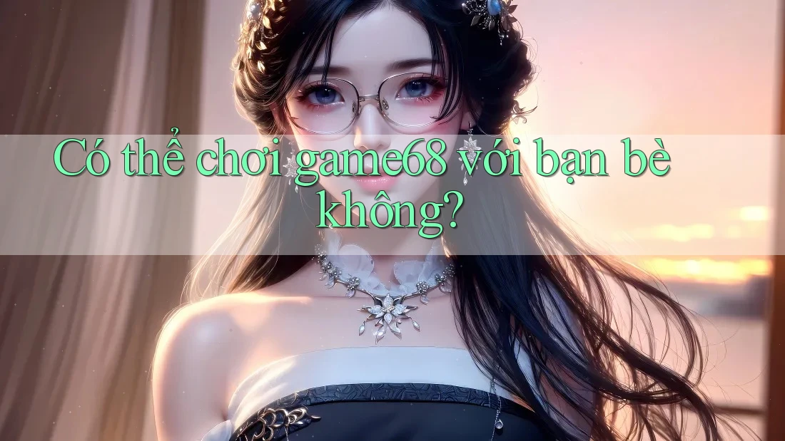 Có thể chơi game68 với bạn bè không?