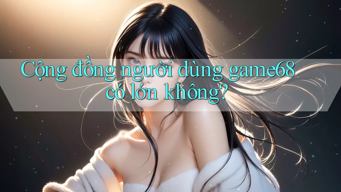 Cộng đồng người dùng game68 có lớn không? Cộng đồng người dùng game68 có lớn không?
