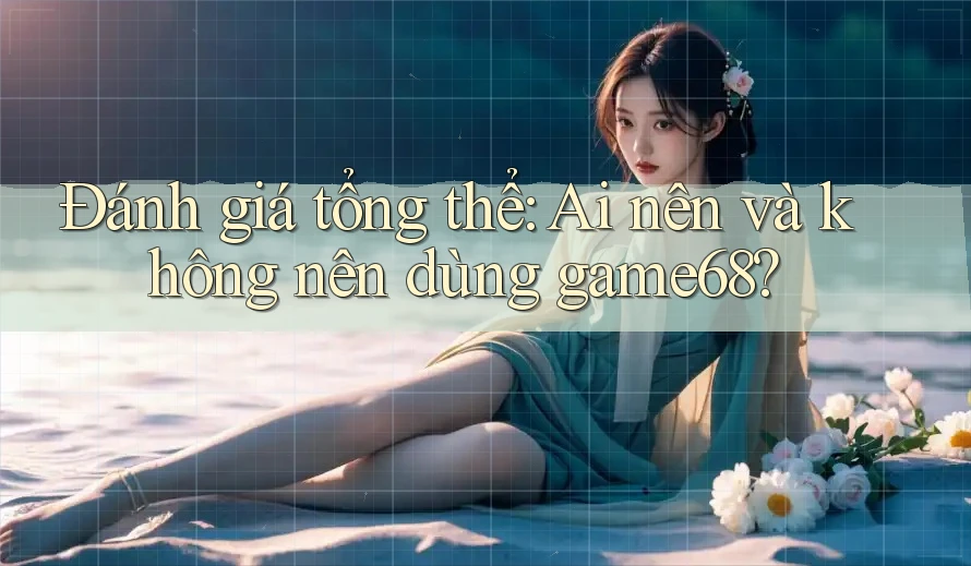 Đánh giá tổng thể: Ai nên và không nên dùng game68?