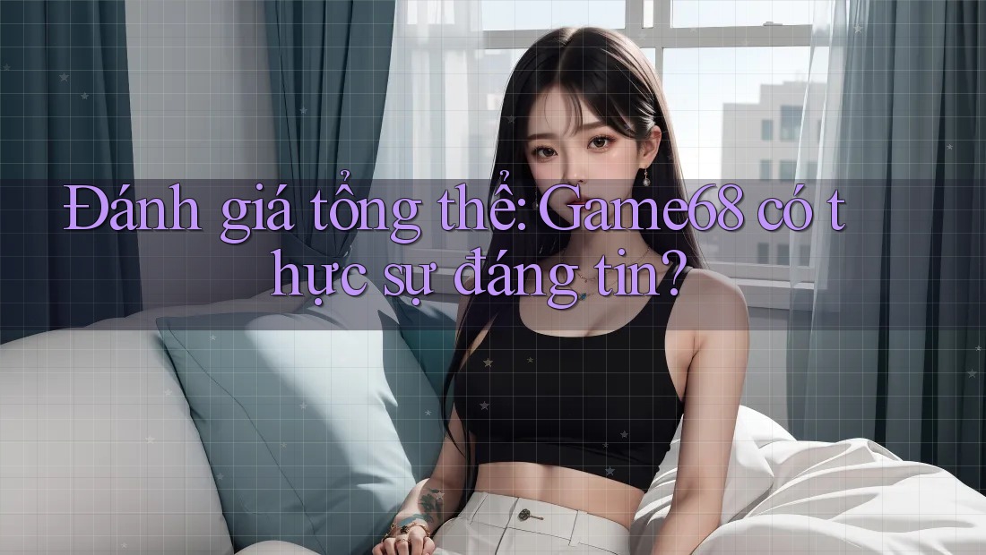 Đánh giá tổng thể: Game68 có thực sự đáng tin? Đánh giá tổng thể: Game68 có thực sự đáng tin?