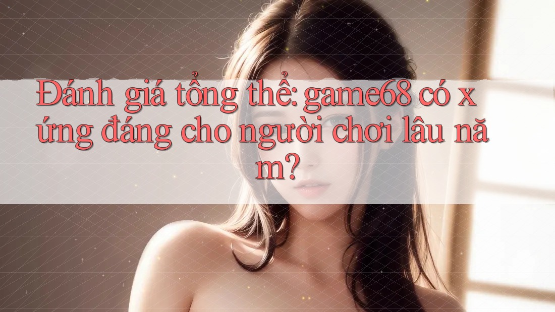 Đánh giá tổng thể: game68 có xứng đáng cho người chơi lâu năm? Đánh giá tổng thể: game68 có xứng đáng cho người chơi lâu năm?