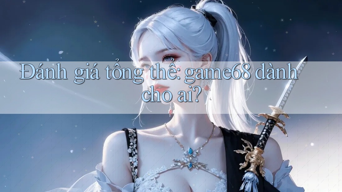 Đánh giá tổng thể: game68 dành cho ai? Đánh giá tổng thể: game68 dành cho ai?