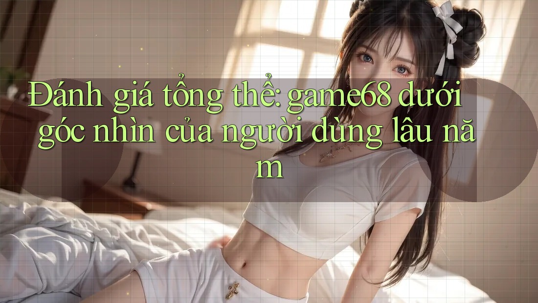 Đánh giá tổng thể: game68 dưới góc nhìn của người dùng lâu năm Đánh giá tổng thể: game68 dưới góc nhìn của người dùng lâu năm
