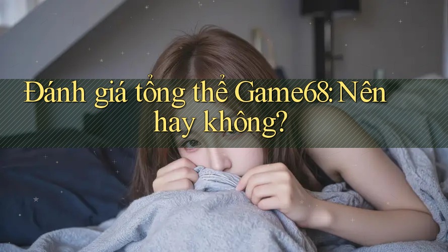 Đánh giá tổng thể Game68: Nên hay không?