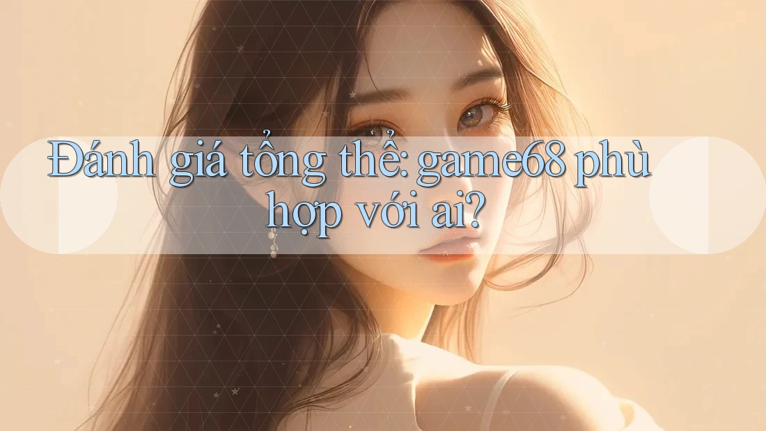 Đánh giá tổng thể: game68 phù hợp với ai? Đánh giá tổng thể: game68 phù hợp với ai?