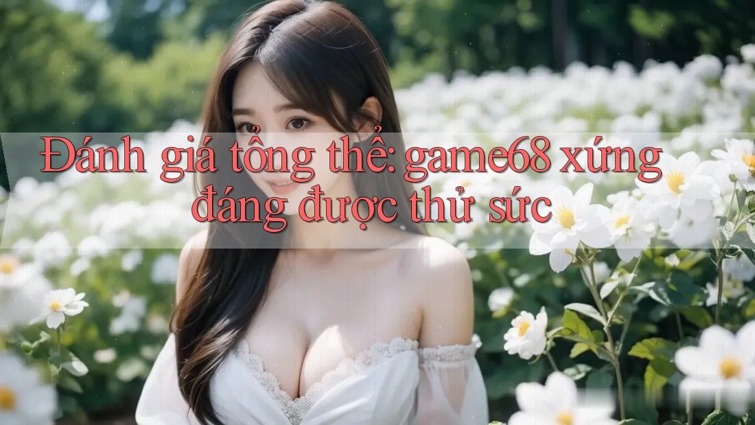 Đánh giá tổng thể: game68 xứng đáng được thử sức