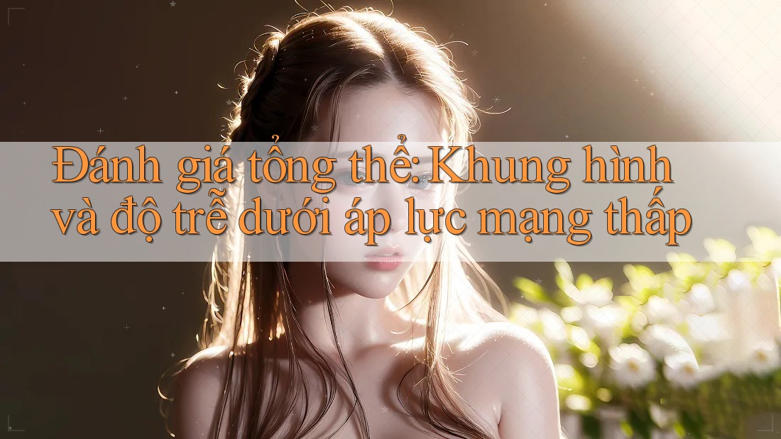 Đánh giá tổng thể: Khung hình và độ trễ dưới áp lực mạng thấp Đánh giá tổng thể: Khung hình và độ trễ dưới áp lực mạng thấp