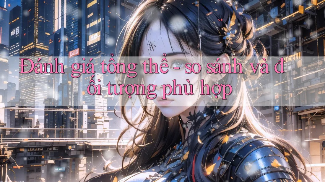 Đánh giá tổng thể: so sánh và đối tượng phù hợp Đánh giá tổng thể: so sánh và đối tượng phù hợp