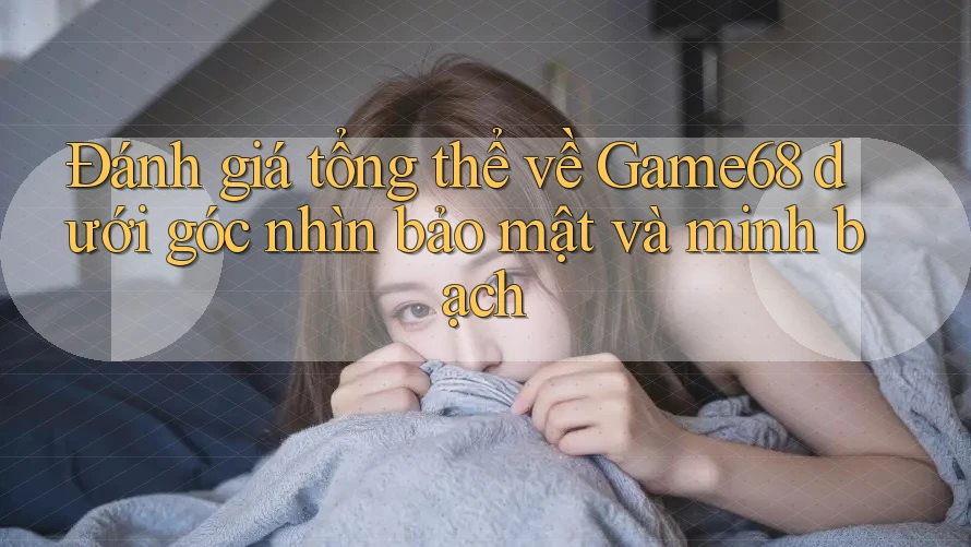Đánh giá tổng thể về Game68 dưới góc nhìn bảo mật và minh bạch