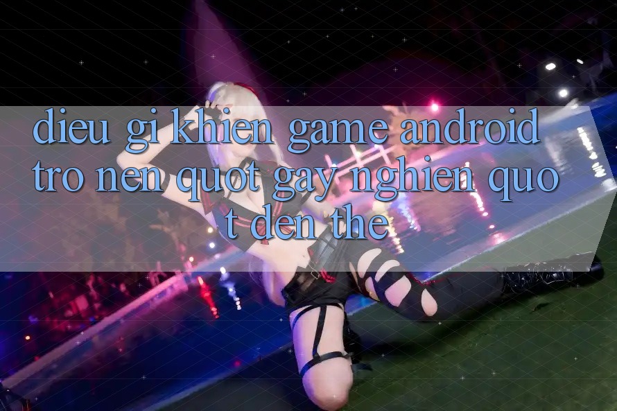 Điều Gì Khiến Game Android Trở Nên " Gây Nghiện" Đến Thế?