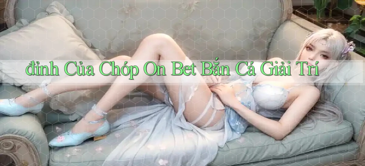 đỉnh của chóp on bet bắn cá giải trí
