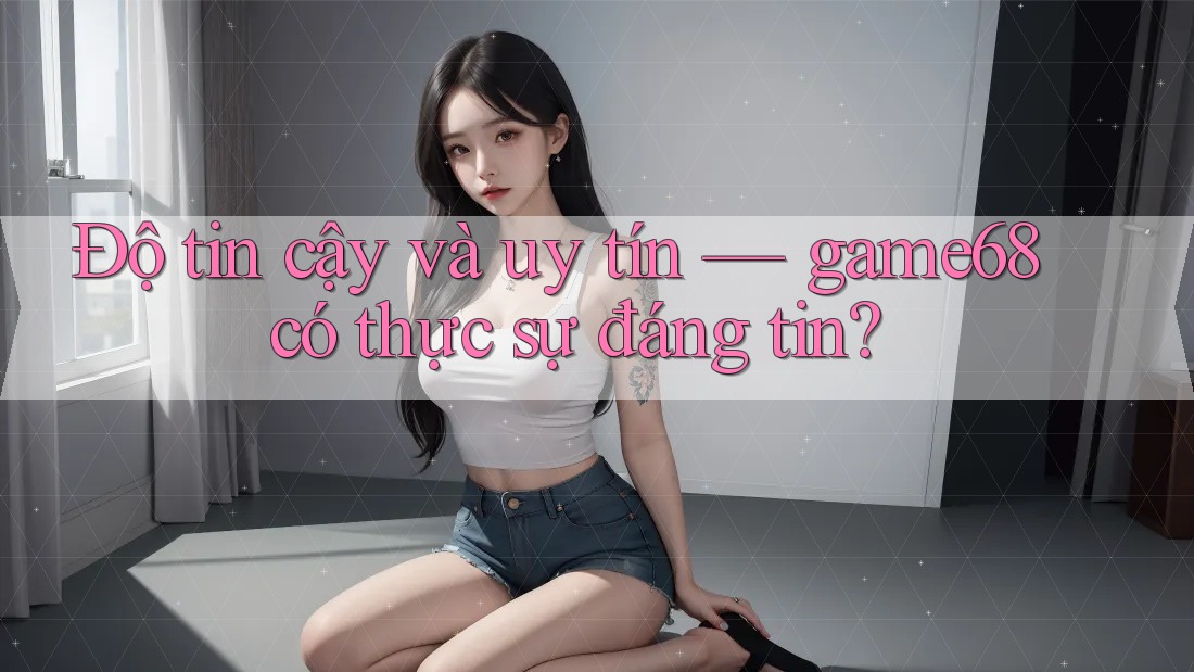 Độ tin cậy và uy tín — game68 có thực sự đáng tin? Độ tin cậy và uy tín — game68 có thực sự đáng tin?