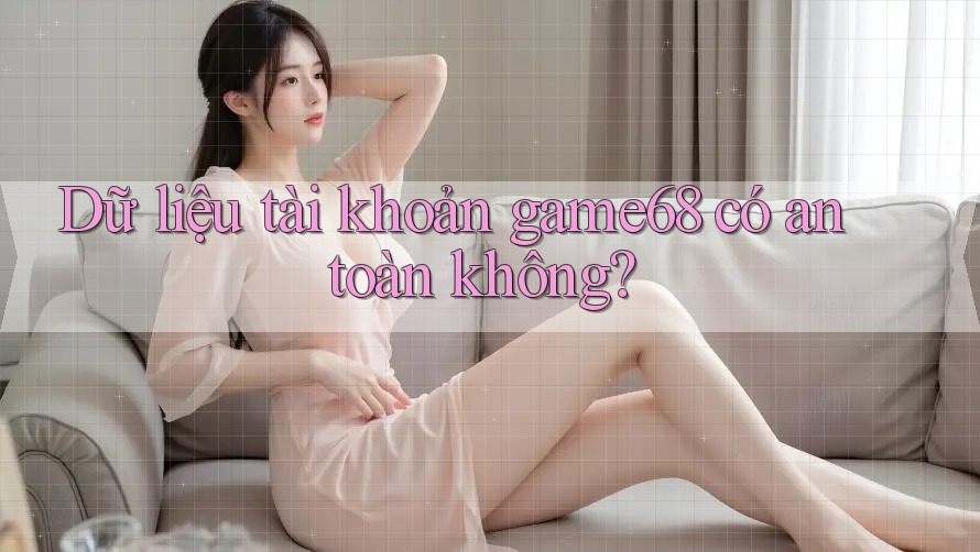 Dữ liệu tài khoản game68 có an toàn không?