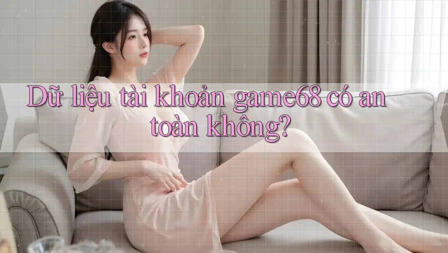Dữ liệu tài khoản game68 có an toàn không?