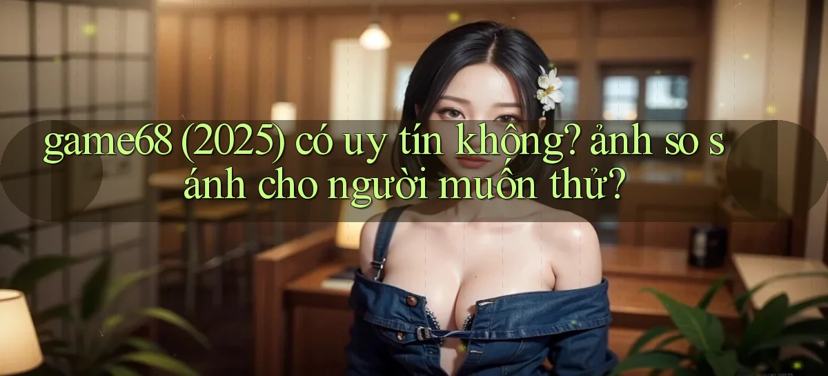 game68 (2025) có uy tín không ảnh so sánh cho người muốn thử