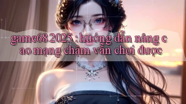game68 2025 hướng dẫn nâng cao mạng chậm vẫn chơi được