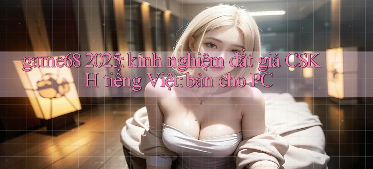 game68 2025 kinh nghiệm đắt giá CSKH tiếng Việt bản cho PC