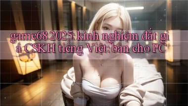 game68 2025 kinh nghiệm đắt giá CSKH tiếng Việt bản cho PC