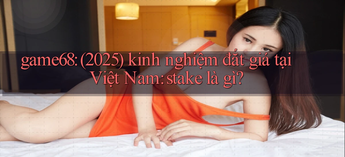 game68 (2025) kinh nghiệm đắt giá tại Việt Nam stake là gì