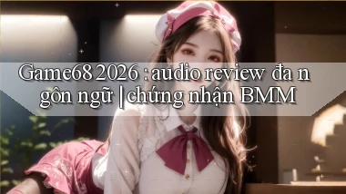 Game68 2026 audio review đa ngôn ngữ chứng nhận BMM