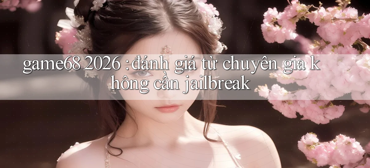game68 2026 đánh giá từ chuyên gia không cần jailbreak