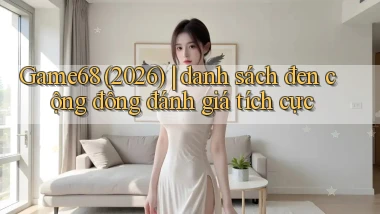 Game68 (2026) danh sách đen cộng đồng đánh giá tích cực
