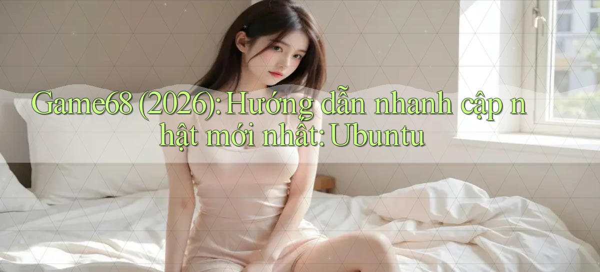 Game68 (2026) hướng dẫn nhanh cập nhật mới nhất Ubuntu