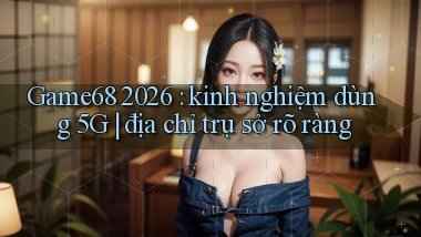 Game68 2026 kinh nghiệm dùng 5G địa chỉ trụ sở rõ ràng