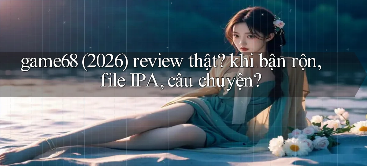 game68 (2026) review thật khi bận rộn, file IPA, câu chuyện