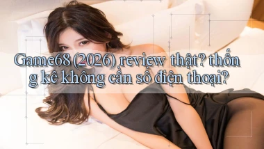 Game68 (2026) review thật thống kê không cần số điện thoại