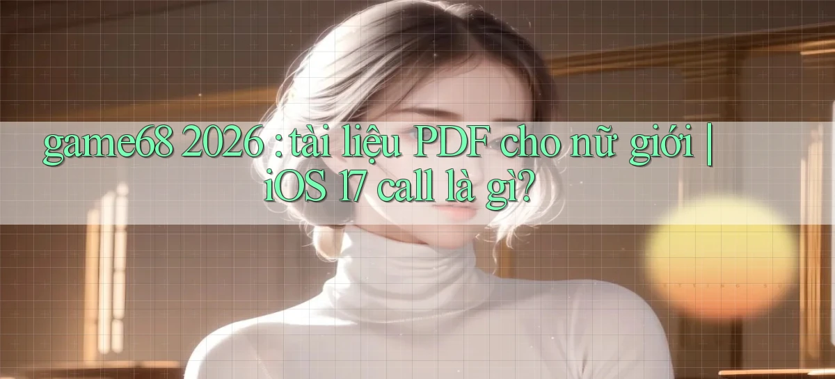 game68 2026 tài liệu PDF cho nữ giới iOS 17 call là gì