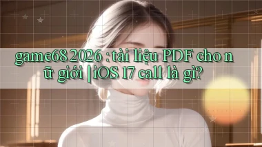 game68 2026 tài liệu PDF cho nữ giới iOS 17 call là gì