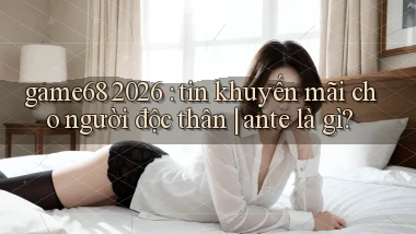 game68 2026 tin khuyến mãi cho người độc thân ante là gì