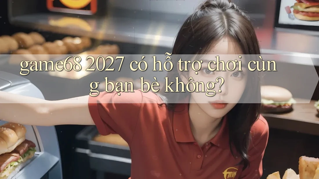 game68 2027 có hỗ trợ chơi cùng bạn bè không?