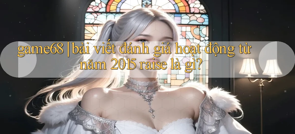 game68 bài viết đánh giá hoạt động từ năm 2015 raise là gì