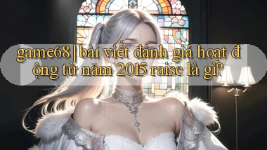 game68 bài viết đánh giá hoạt động từ năm 2015 raise là gì