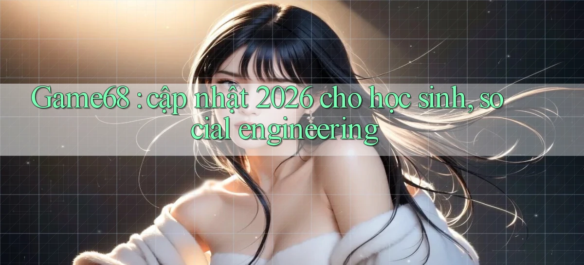 Game68 cập nhật 2026 cho học sinh, social engineering