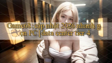 Game68 cập nhật 2026 nhanh gọn PC data center tier 4