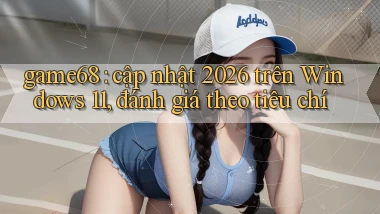 game68 cập nhật 2026 trên Windows 11, đánh giá theo tiêu chí