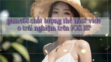 game68 chất lượng thế nào video trải nghiệm trên iOS 18