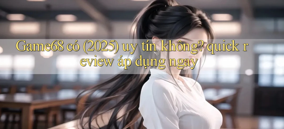 Game68 có (2025) uy tín không quick review áp dụng ngay