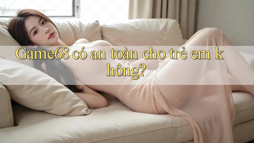 Game68 có an toàn cho trẻ em không?