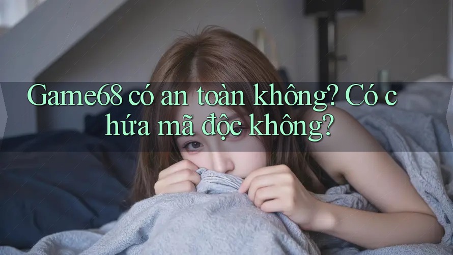 Game68 có an toàn không? Có chứa mã độc không? Game68 có an toàn không? Có chứa mã độc không?