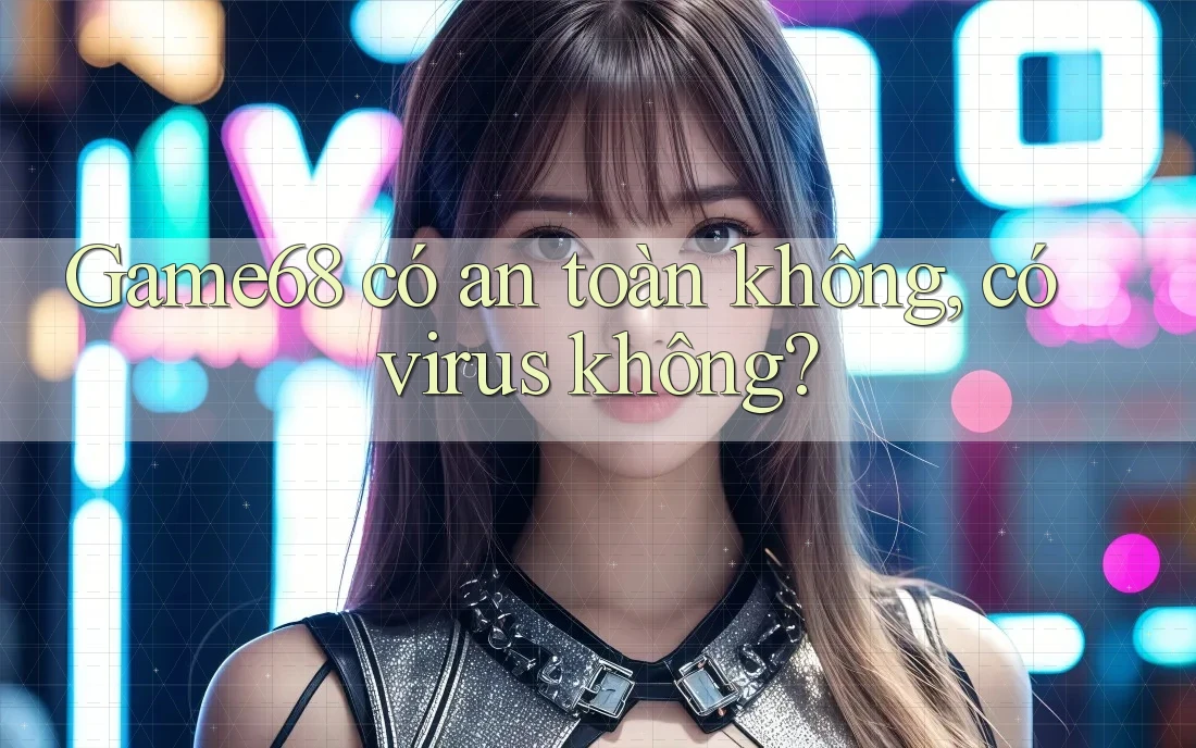 Game68 có an toàn không? Có virus không? Game68 có an toàn không? Có virus không?