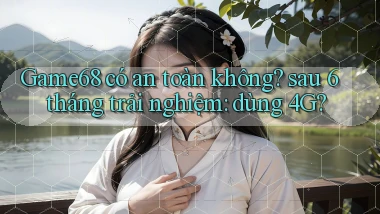 Game68 có an toàn không sau 6 tháng trải nghiệm dùng 4G