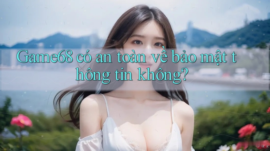 game68 có an toàn về bảo mật thông tin không?